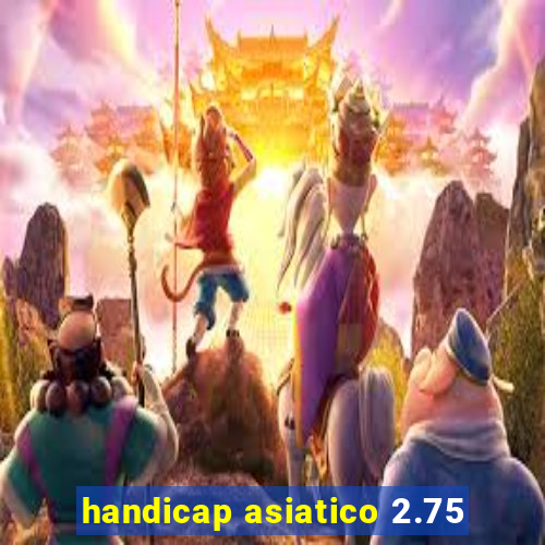 handicap asiatico 2.75